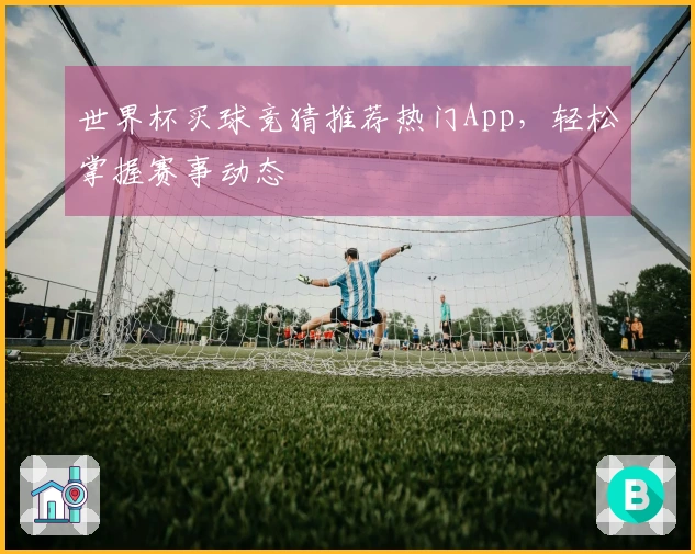 世界杯买球竞猜推荐热门App，轻松掌握赛事动态
