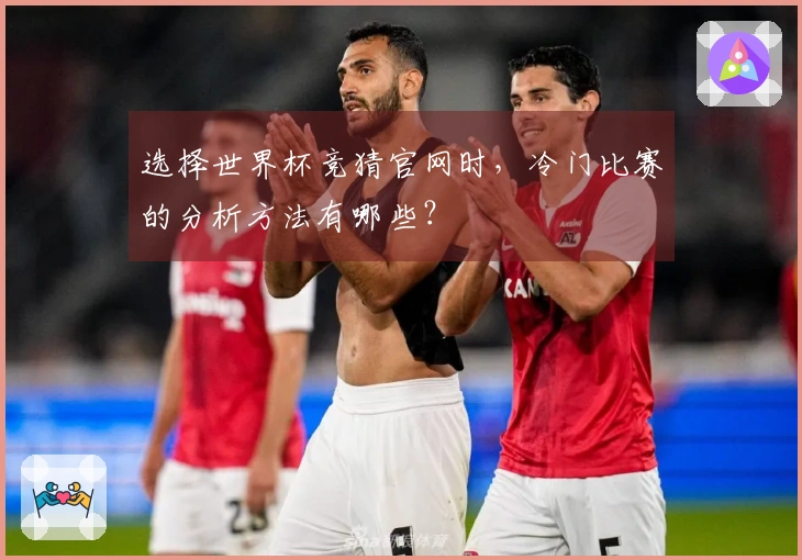 选择世界杯竞猜官网时，冷门比赛的分析方法有哪些？