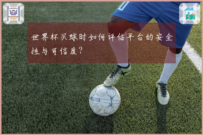 世界杯买球时如何评估平台的安全性与可信度？
