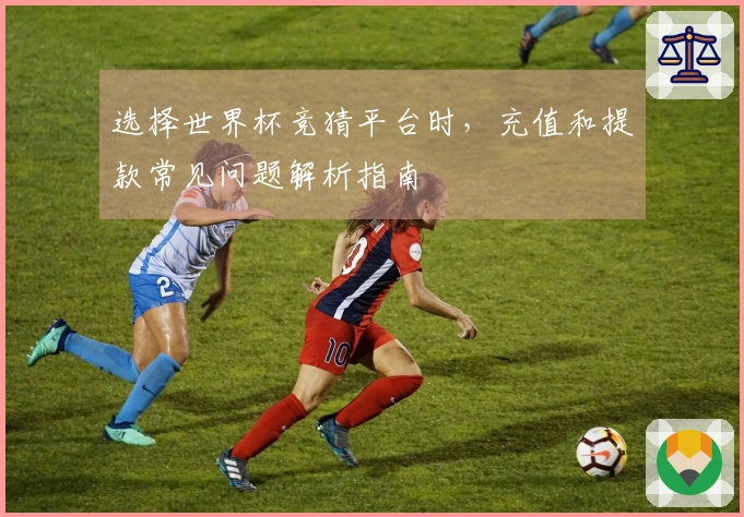 选择世界杯竞猜平台时，充值和提款常见问题解析指南