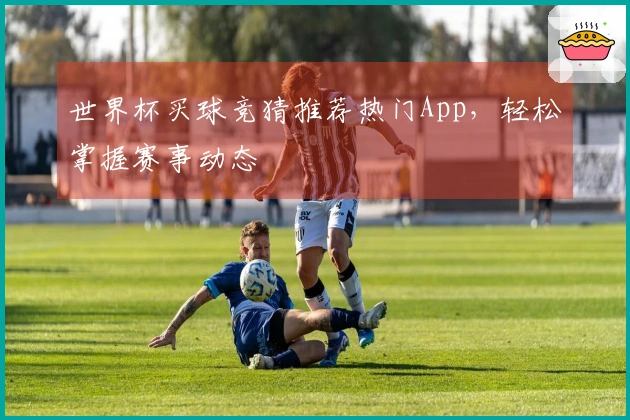 世界杯买球竞猜推荐热门App，轻松掌握赛事动态