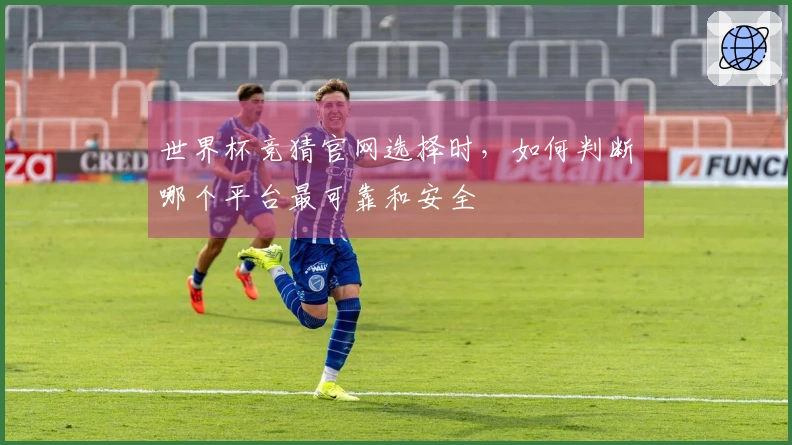 世界杯竞猜官网选择时，如何判断哪个平台最可靠和安全