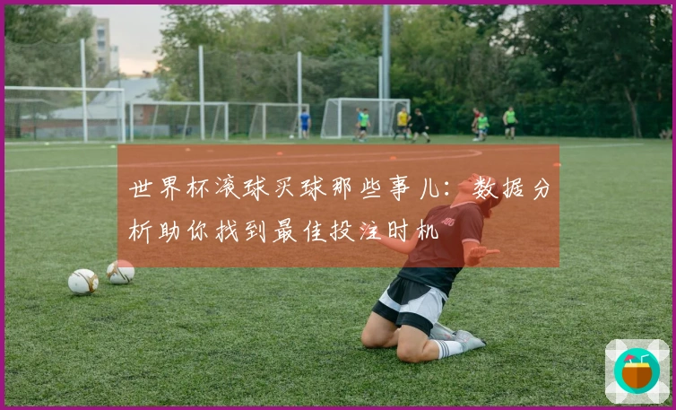 世界杯滚球买球那些事儿：数据分析助你找到最佳投注时机