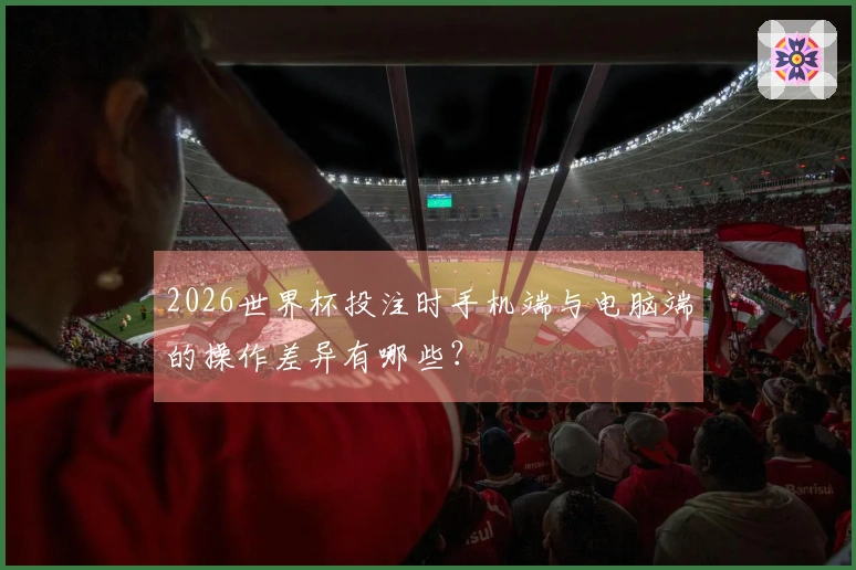 2026世界杯投注时手机端与电脑端的操作差异有哪些？