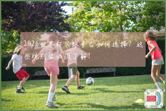 2026世界杯买球平台如何选择？这些规则你必须了解！