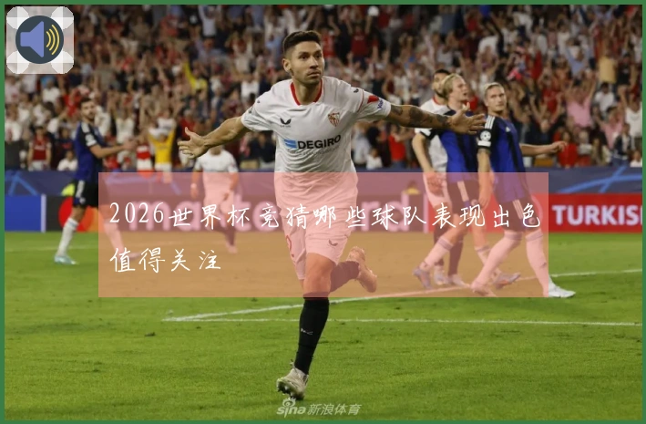 2026世界杯竞猜哪些球队表现出色值得关注