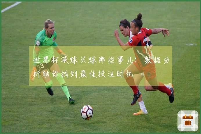 世界杯滚球买球那些事儿：数据分析助你找到最佳投注时机