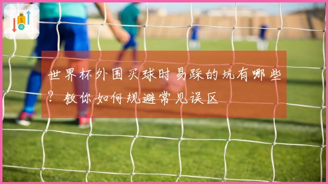 世界杯外围买球时易踩的坑有哪些？教你如何规避常见误区